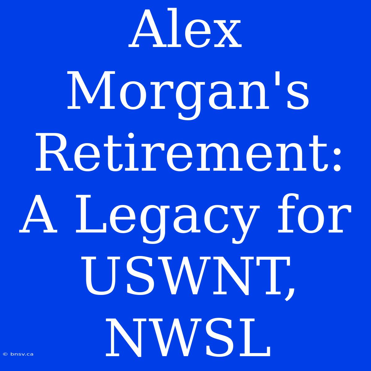 Alex Morgan's Retirement: A Legacy For USWNT, NWSL