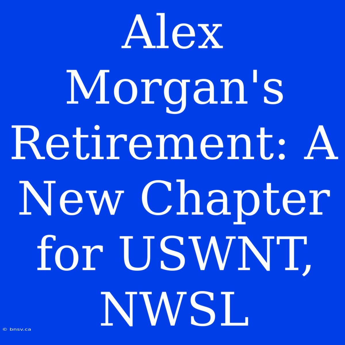 Alex Morgan's Retirement: A New Chapter For USWNT, NWSL