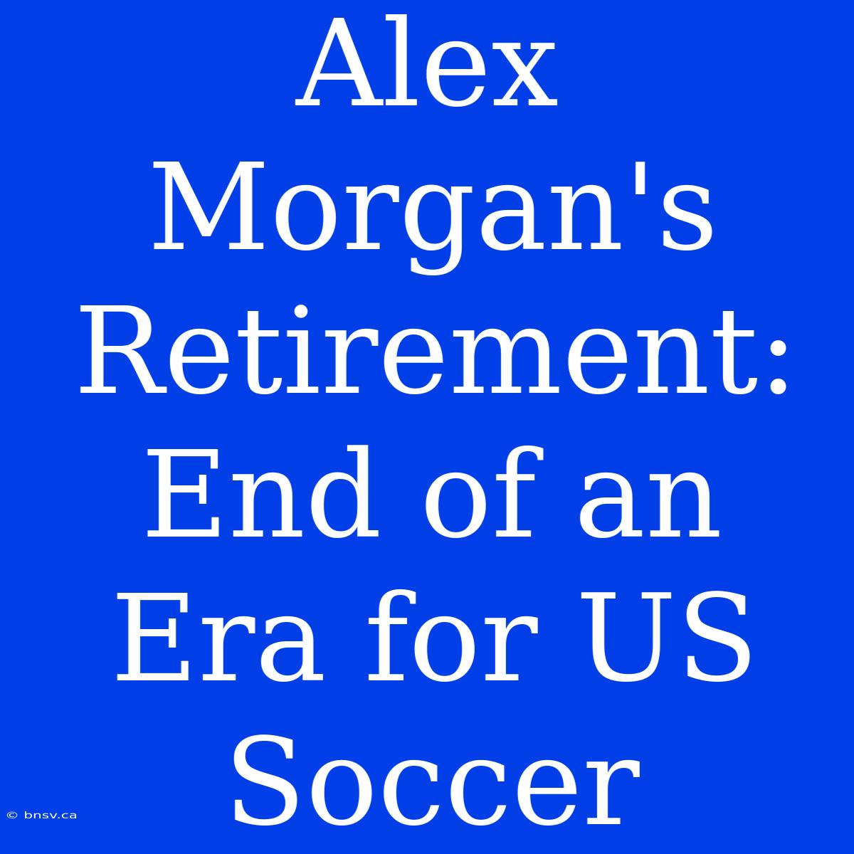 Alex Morgan's Retirement: End Of An Era For US Soccer