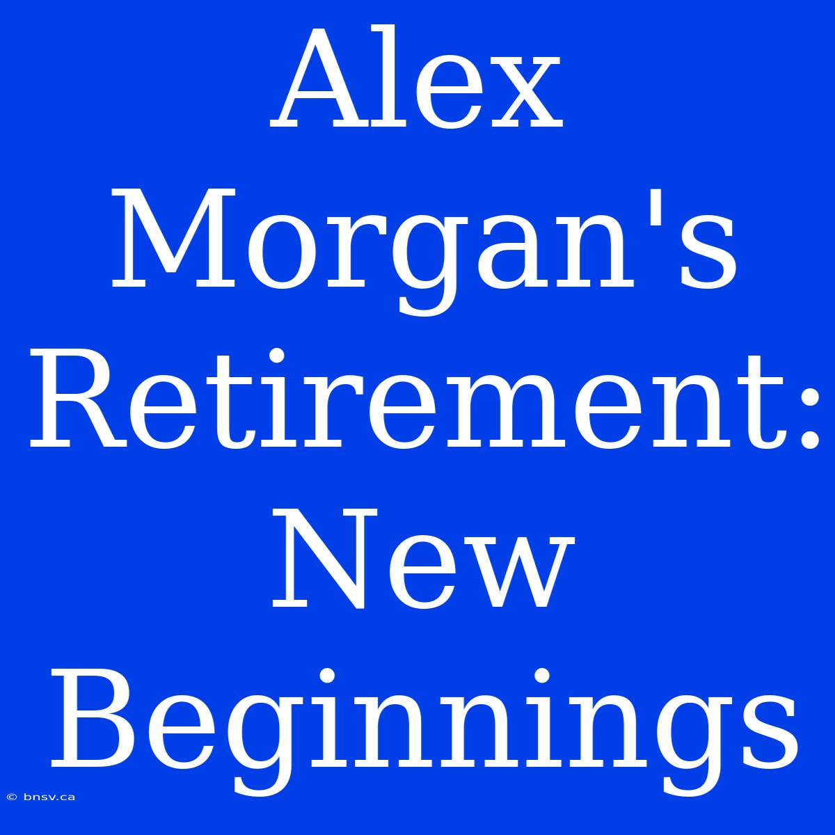 Alex Morgan's Retirement: New Beginnings