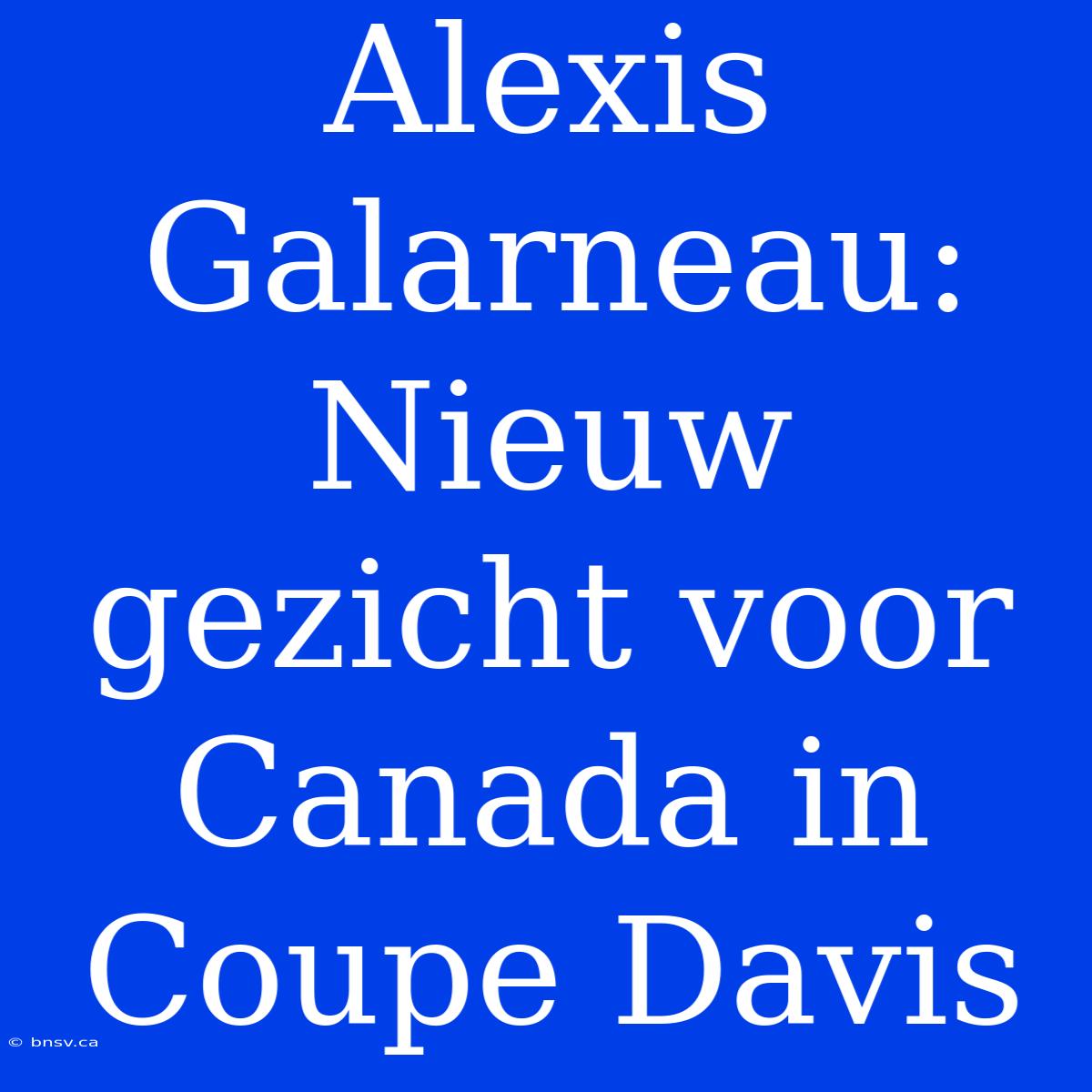 Alexis Galarneau: Nieuw Gezicht Voor Canada In Coupe Davis