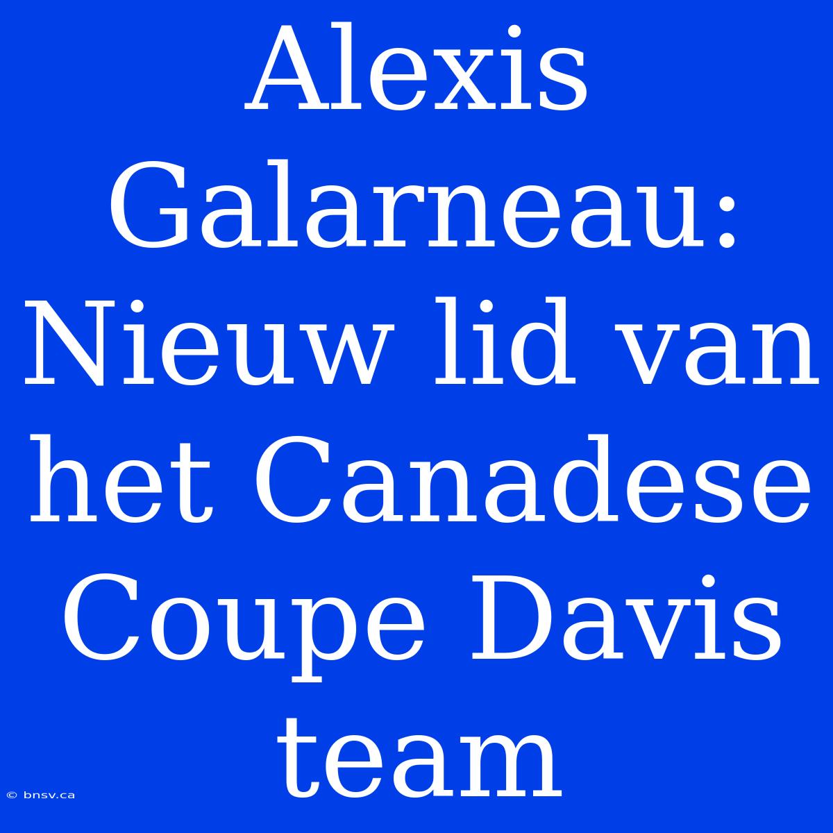 Alexis Galarneau:  Nieuw Lid Van Het Canadese Coupe Davis Team