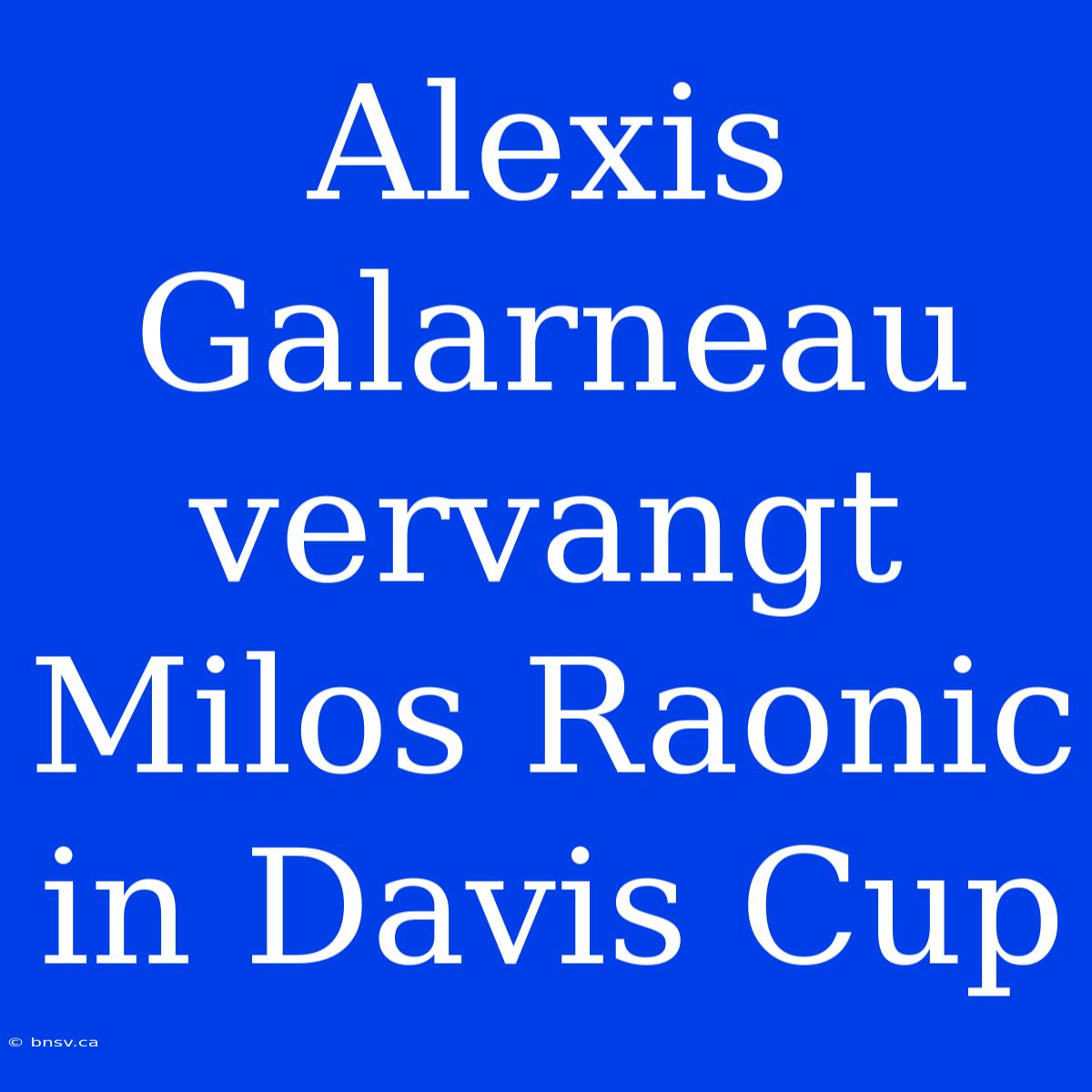 Alexis Galarneau Vervangt Milos Raonic In Davis Cup