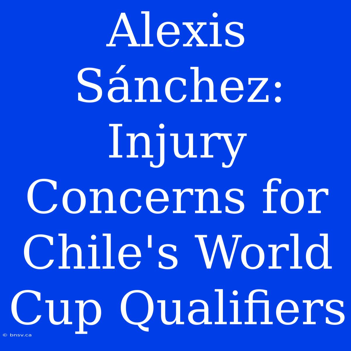 Alexis Sánchez: Injury Concerns For Chile's World Cup Qualifiers