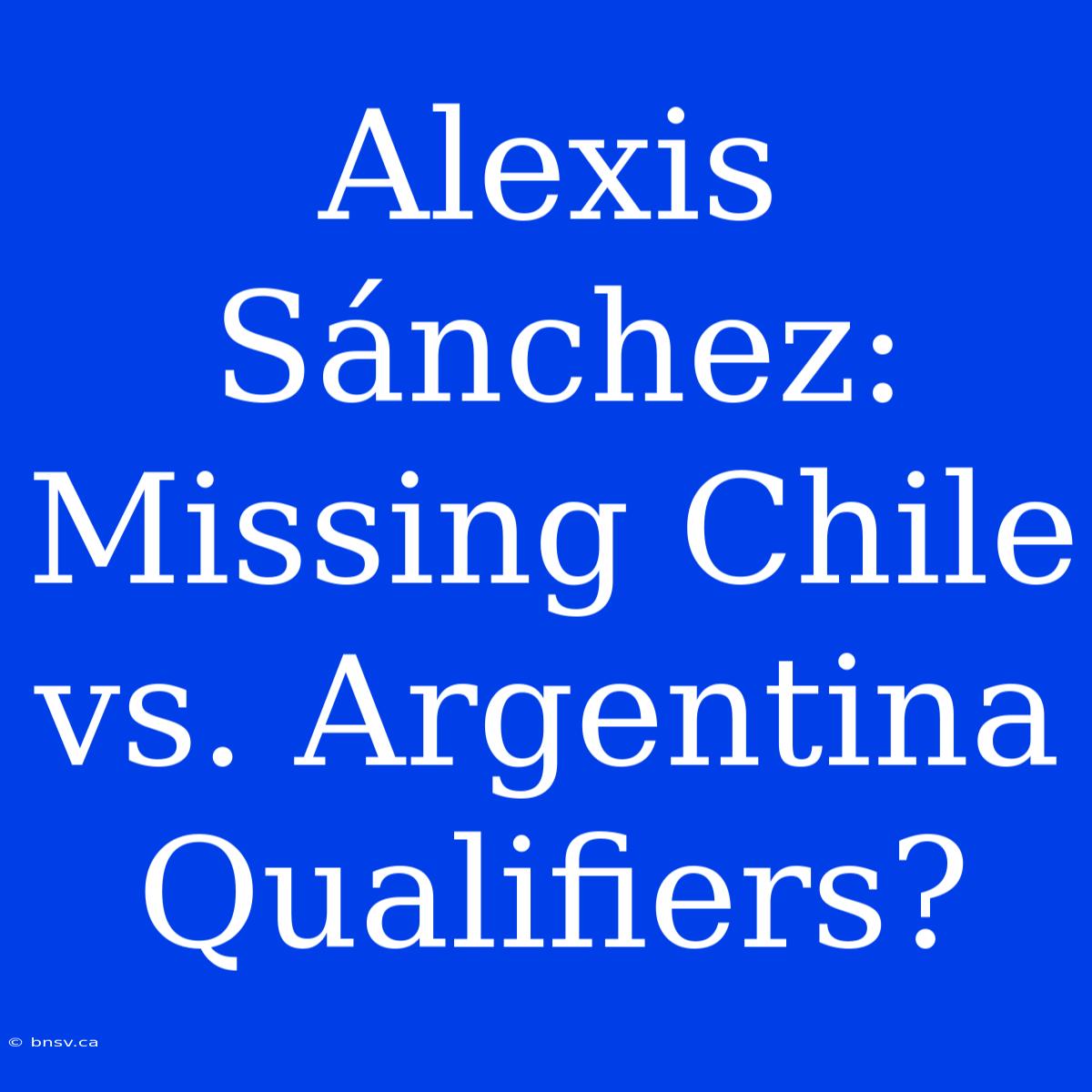 Alexis Sánchez: Missing Chile Vs. Argentina Qualifiers?