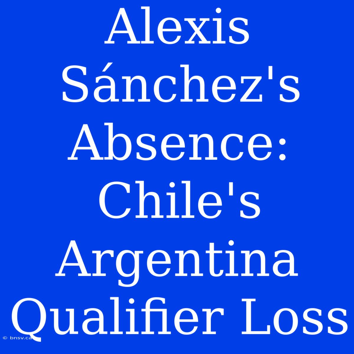 Alexis Sánchez's Absence: Chile's Argentina Qualifier Loss