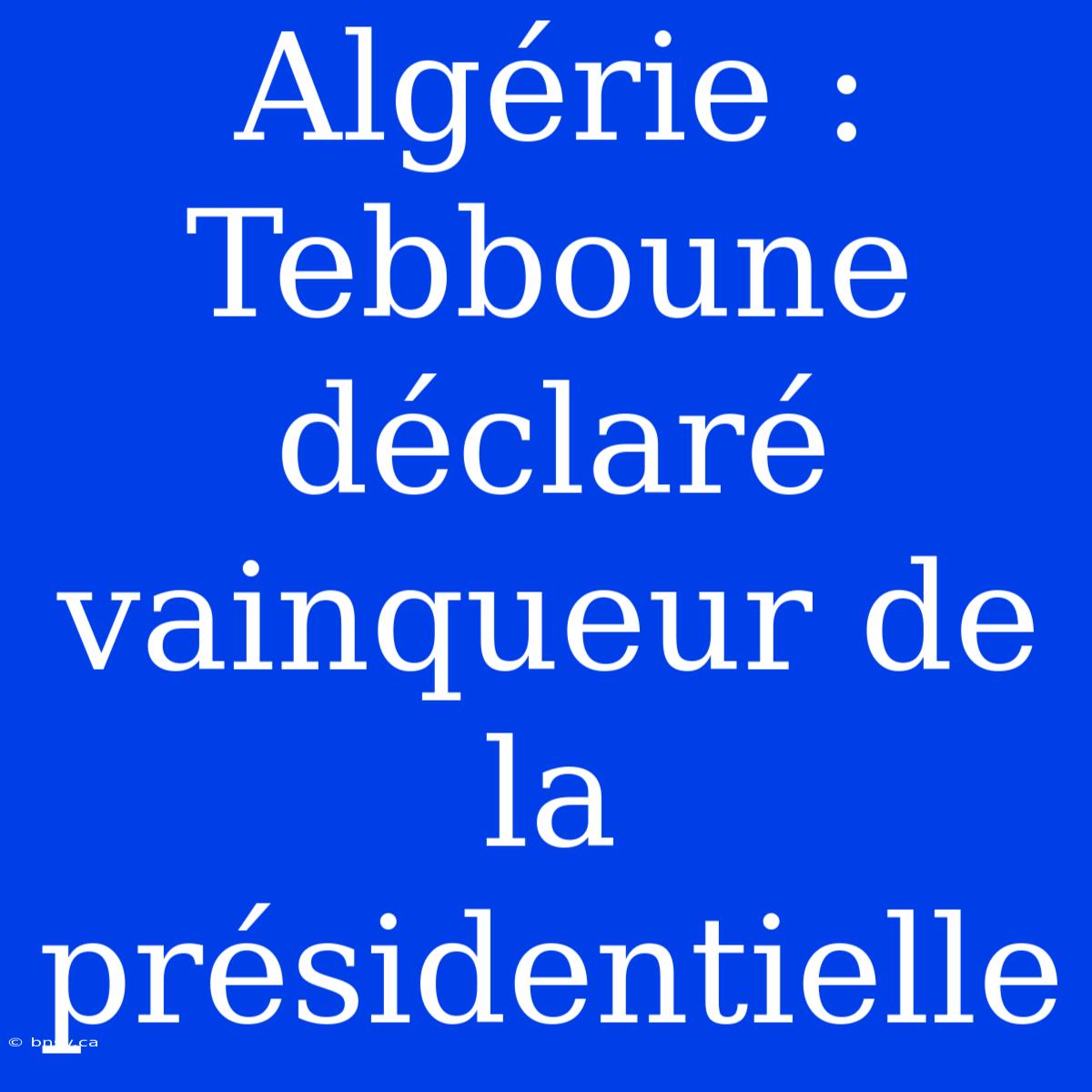 Algérie : Tebboune Déclaré Vainqueur De La Présidentielle