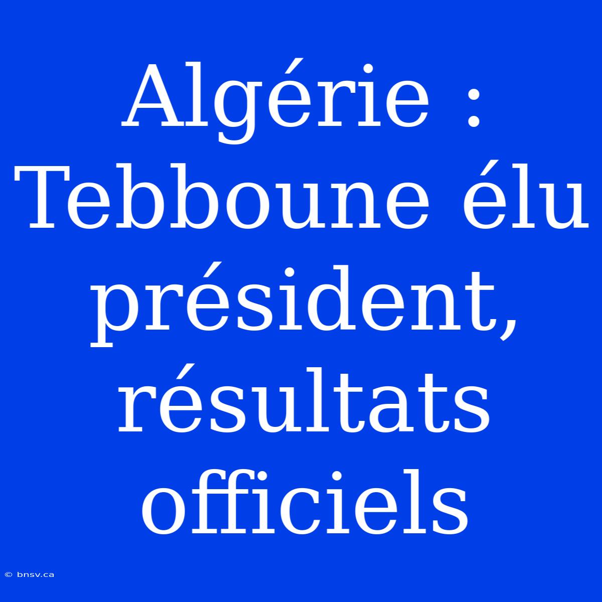 Algérie : Tebboune Élu Président, Résultats Officiels