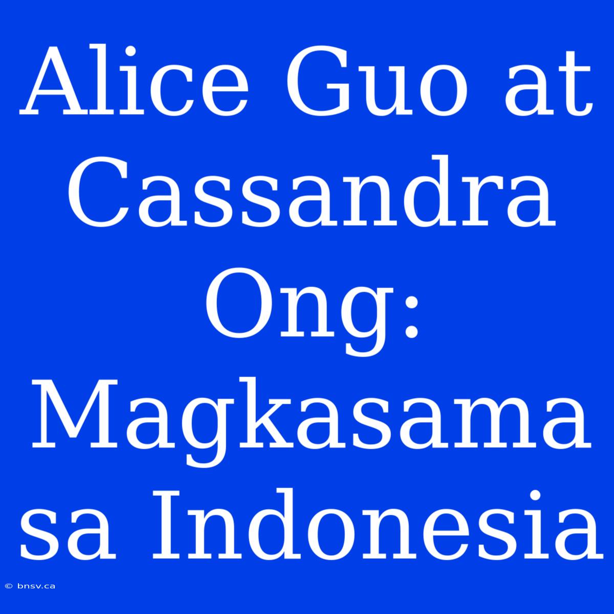 Alice Guo At Cassandra Ong: Magkasama Sa Indonesia