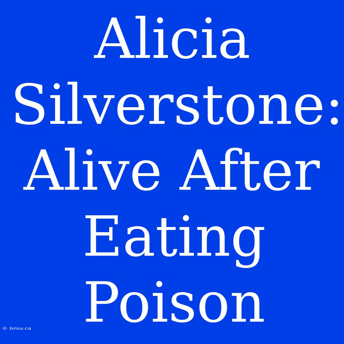 Alicia Silverstone: Alive After Eating Poison