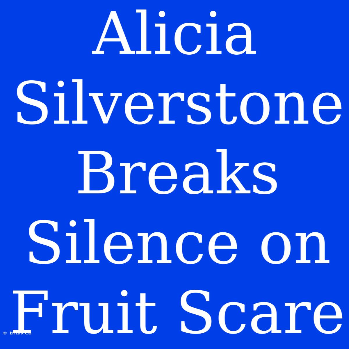 Alicia Silverstone Breaks Silence On Fruit Scare