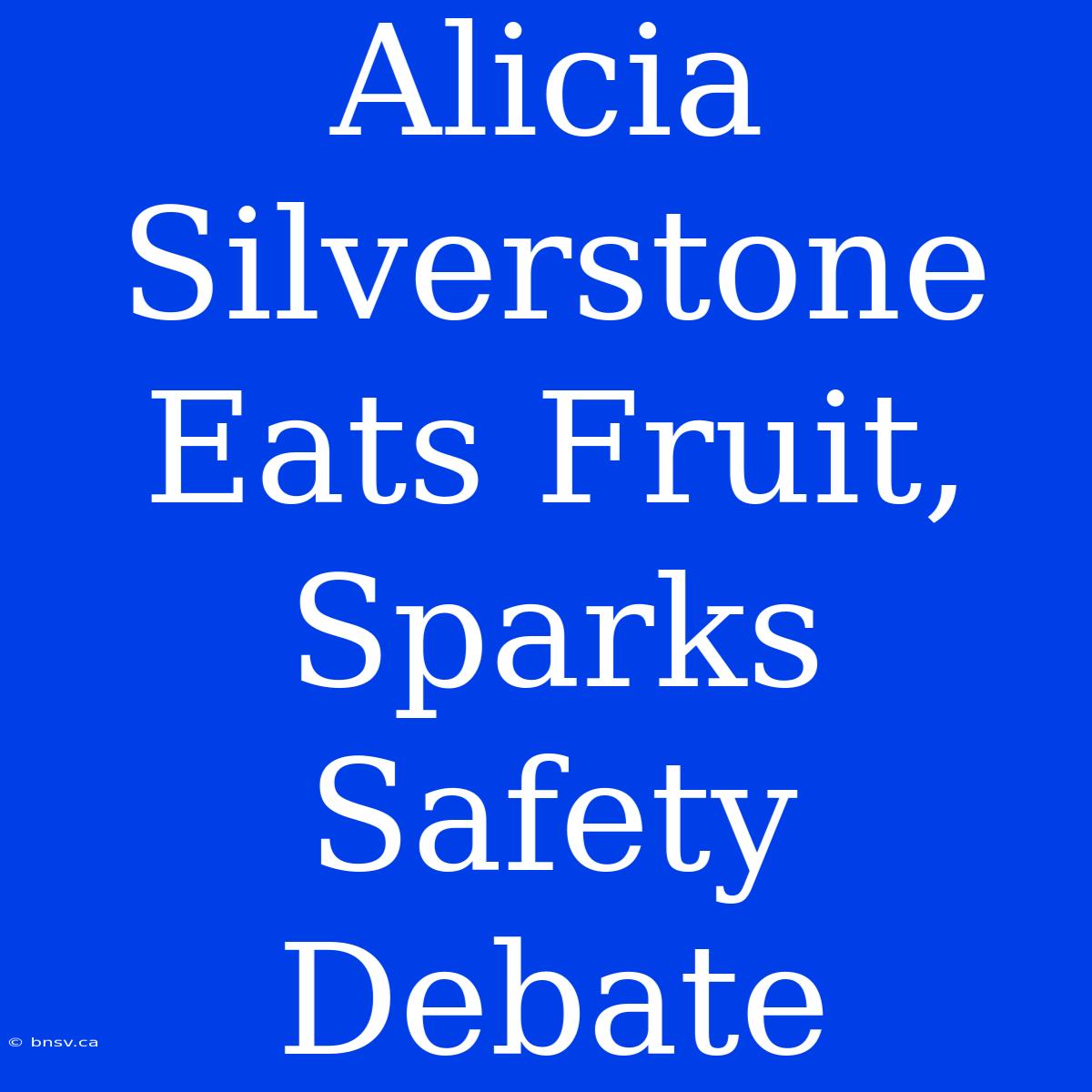 Alicia Silverstone Eats Fruit, Sparks Safety Debate