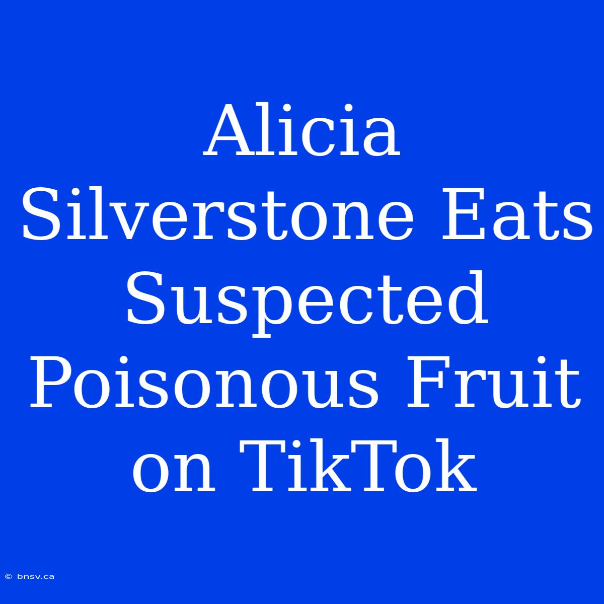 Alicia Silverstone Eats Suspected Poisonous Fruit On TikTok