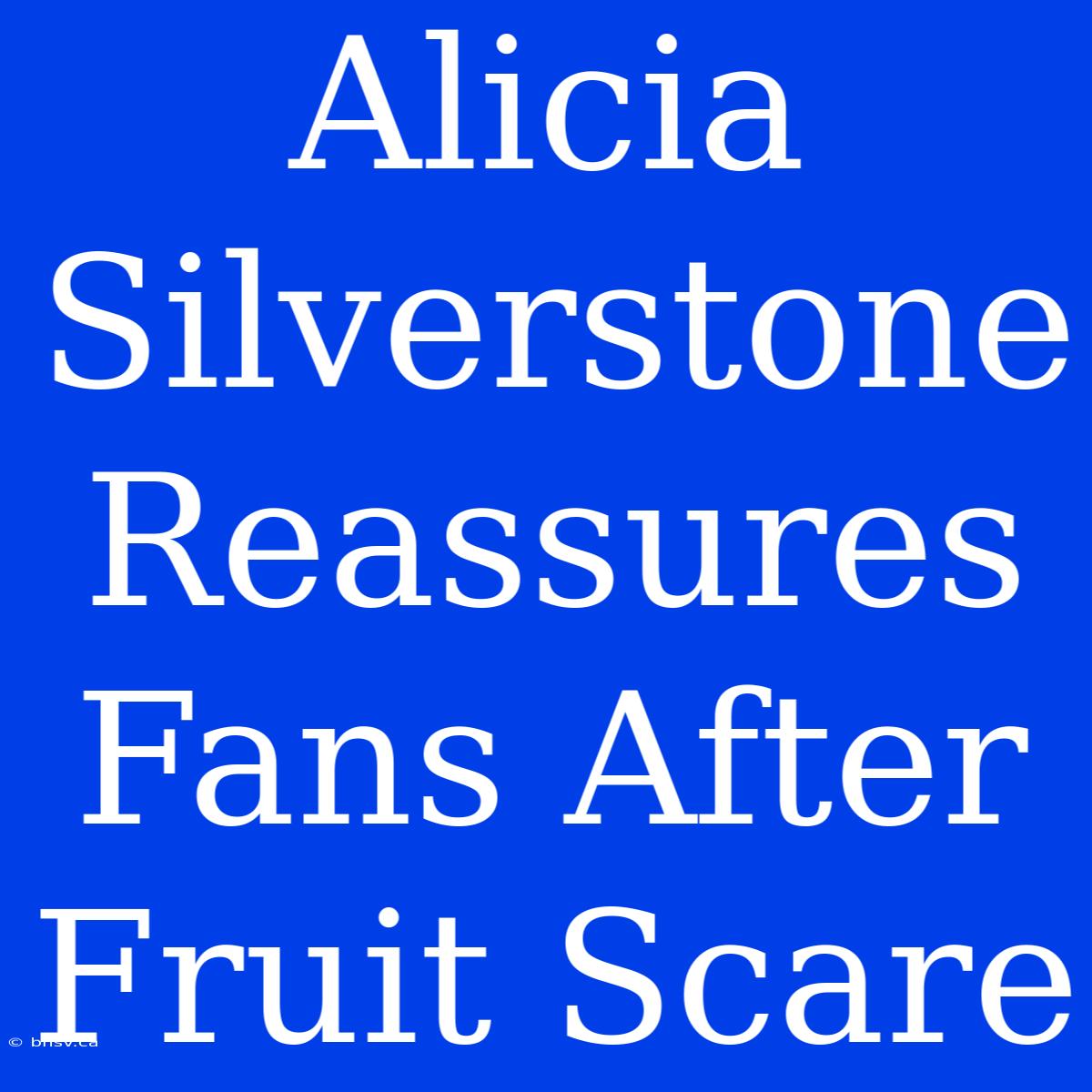 Alicia Silverstone Reassures Fans After Fruit Scare