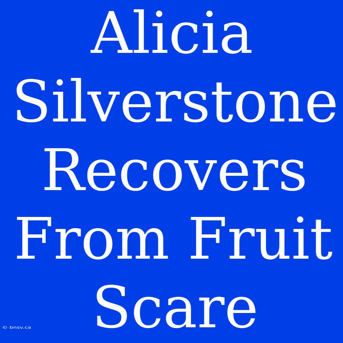 Alicia Silverstone Recovers From Fruit Scare