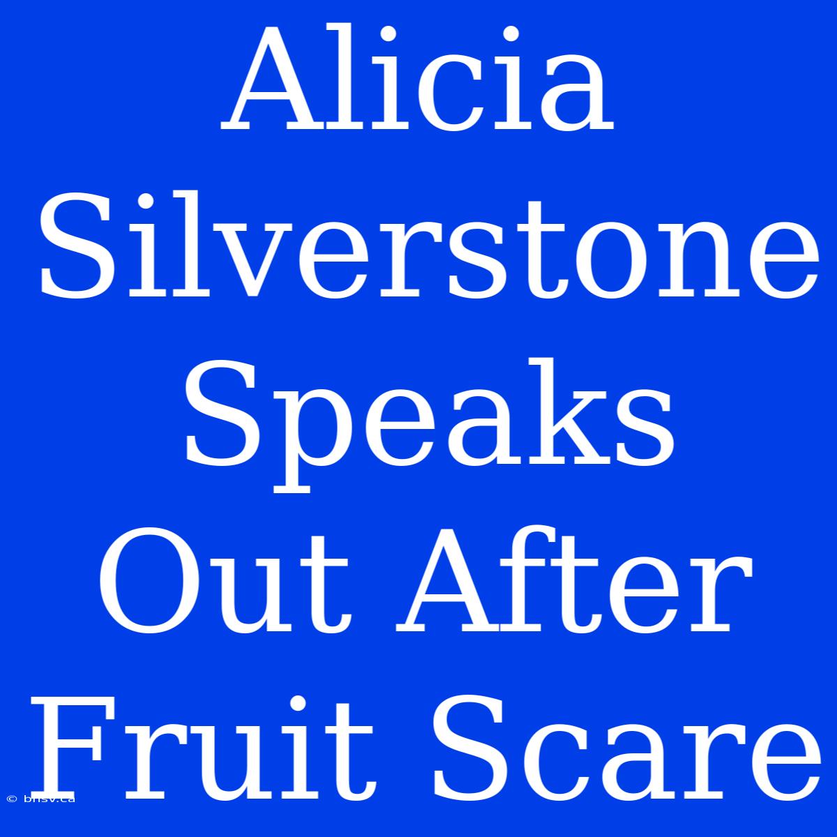 Alicia Silverstone Speaks Out After Fruit Scare