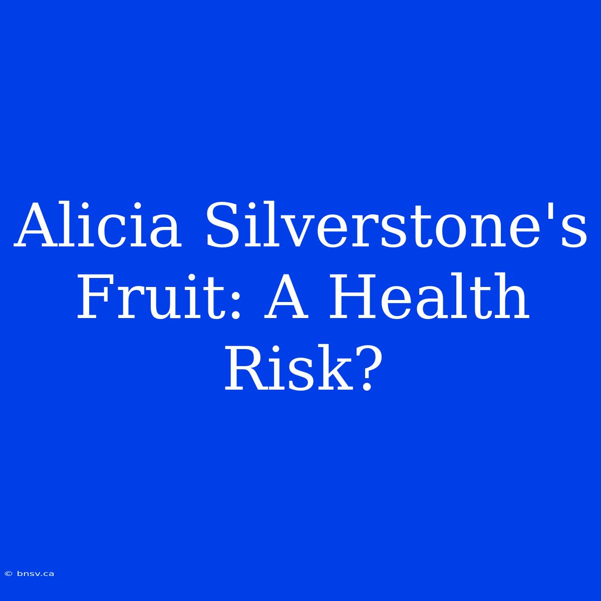 Alicia Silverstone's Fruit: A Health Risk?