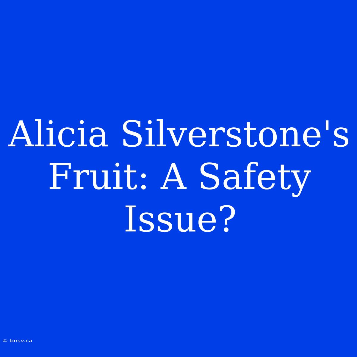 Alicia Silverstone's Fruit: A Safety Issue?