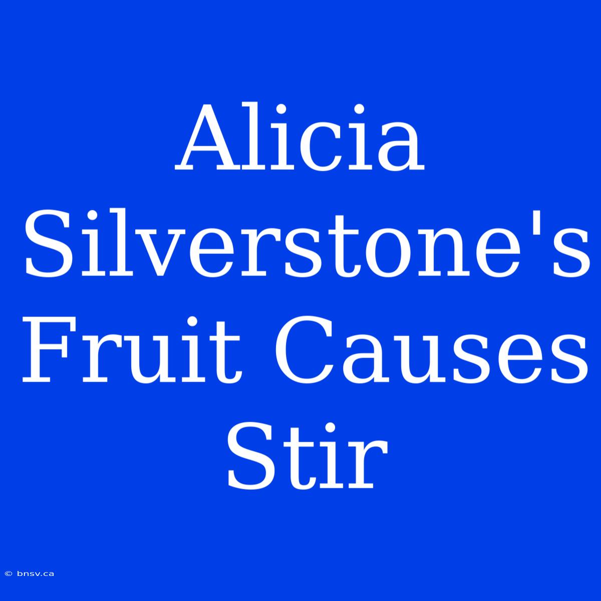 Alicia Silverstone's Fruit Causes Stir