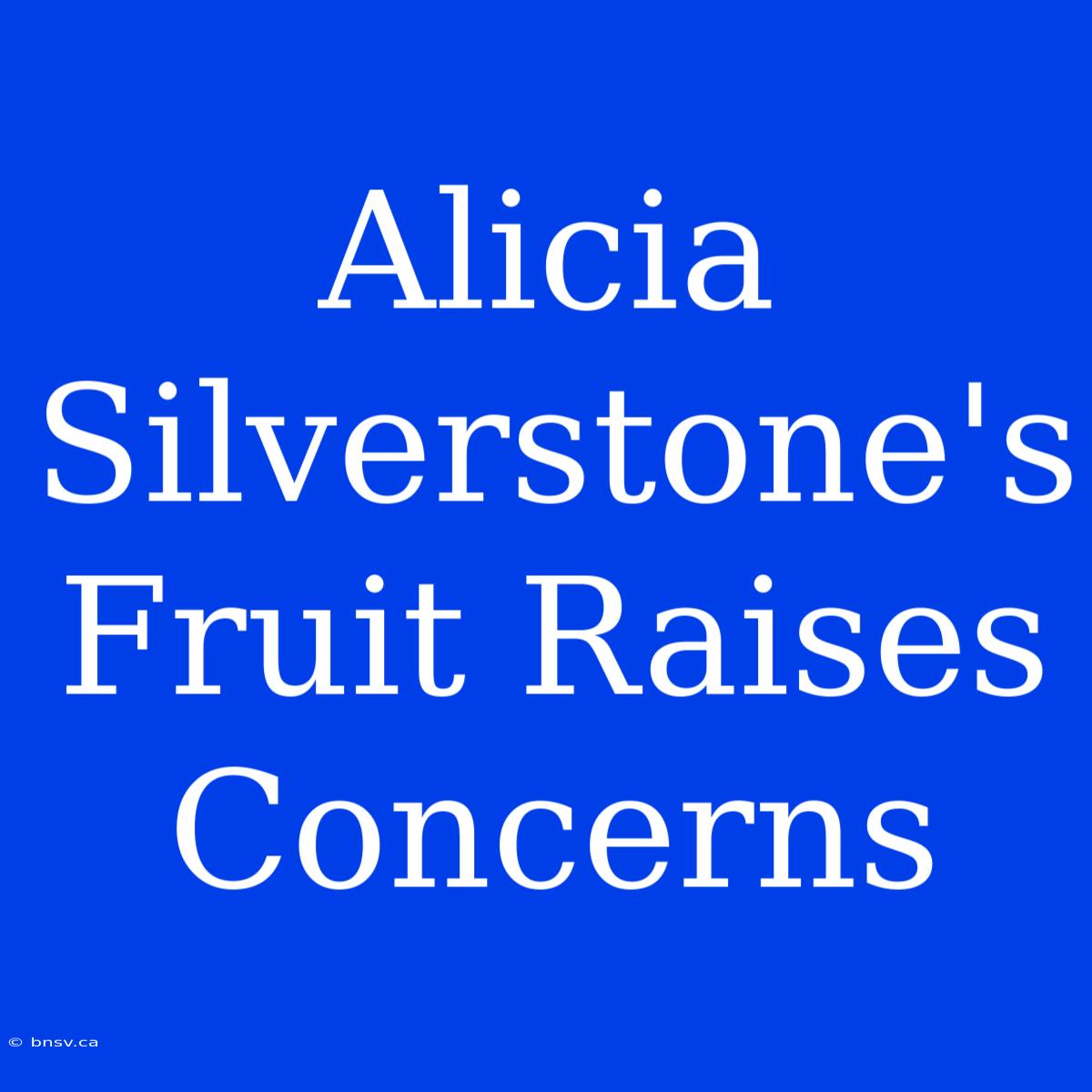 Alicia Silverstone's Fruit Raises Concerns