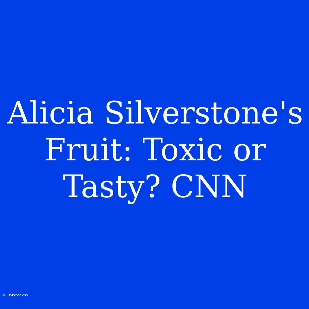 Alicia Silverstone's Fruit: Toxic Or Tasty? CNN