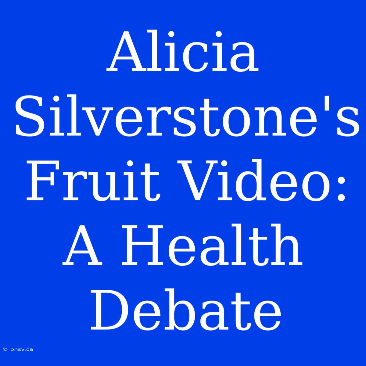 Alicia Silverstone's Fruit Video: A Health Debate