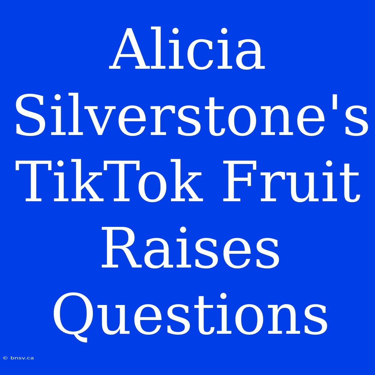 Alicia Silverstone's TikTok Fruit Raises Questions