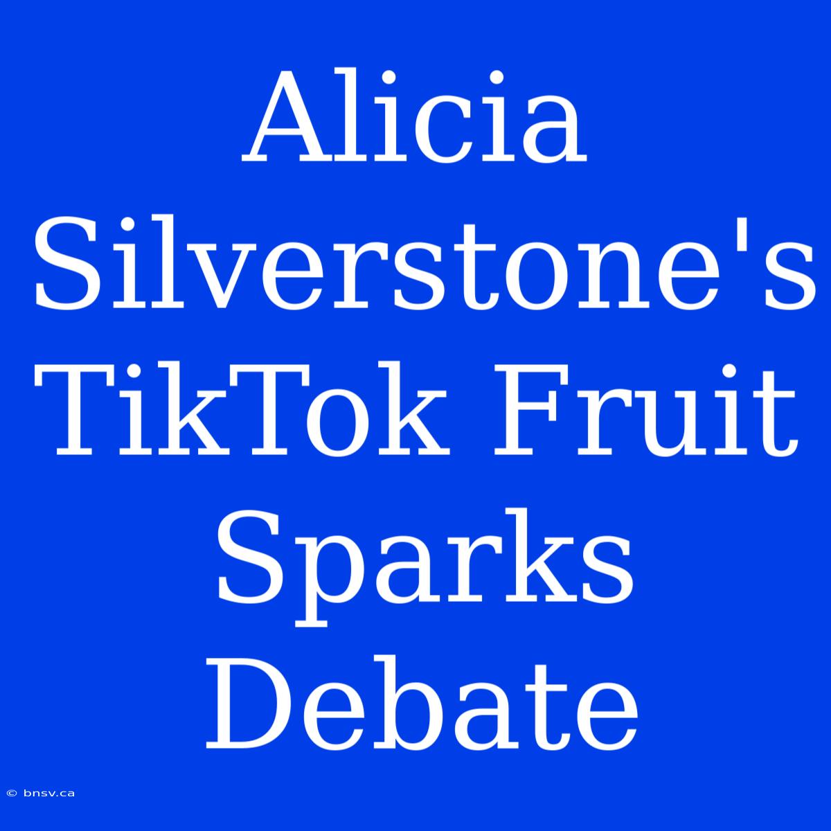 Alicia Silverstone's TikTok Fruit Sparks Debate