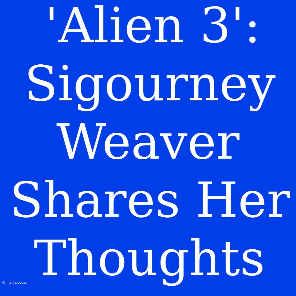 'Alien 3': Sigourney Weaver Shares Her Thoughts