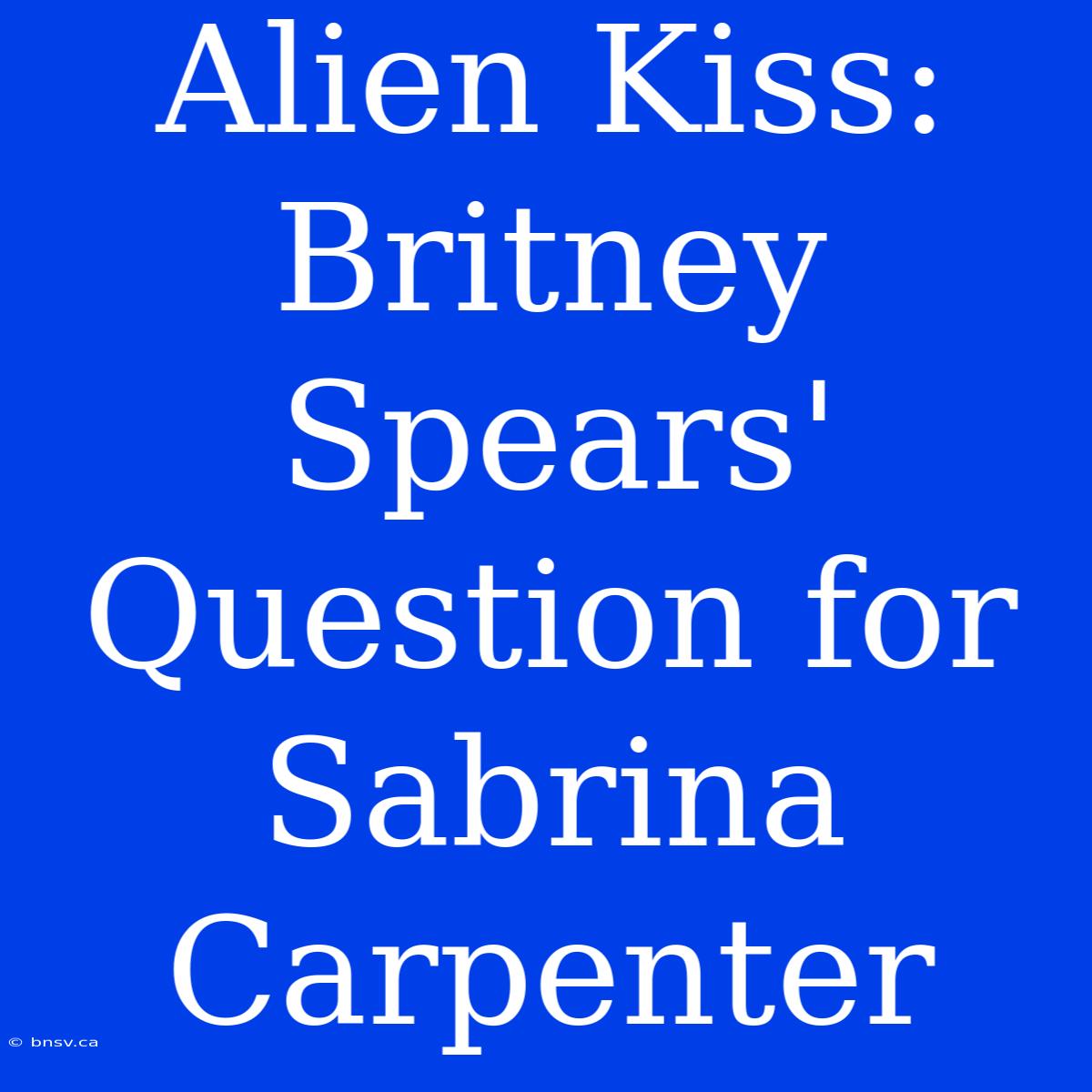 Alien Kiss: Britney Spears' Question For Sabrina Carpenter