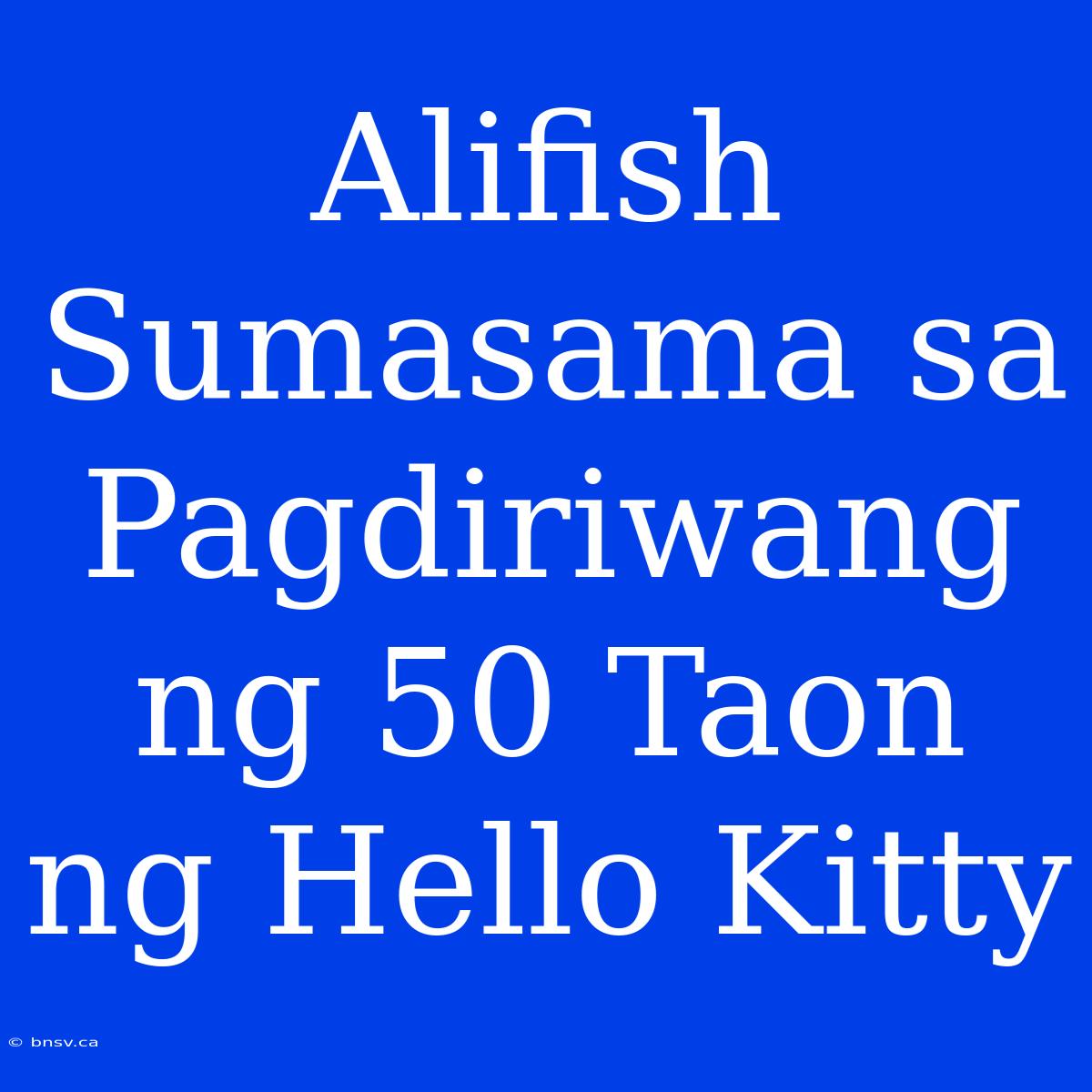 Alifish Sumasama Sa Pagdiriwang Ng 50 Taon Ng Hello Kitty