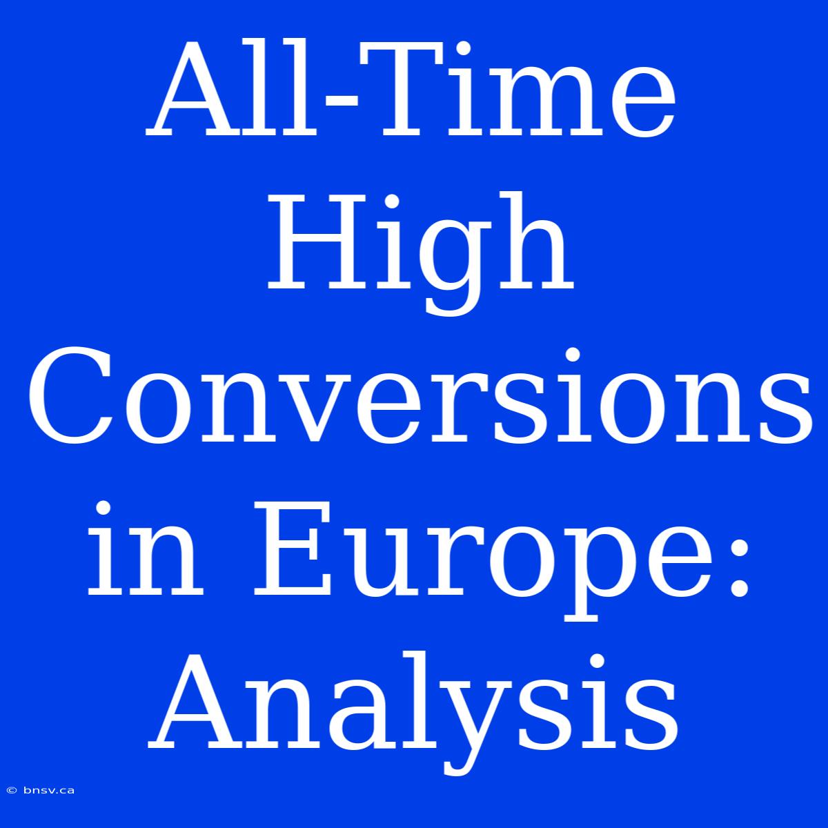 All-Time High Conversions In Europe: Analysis