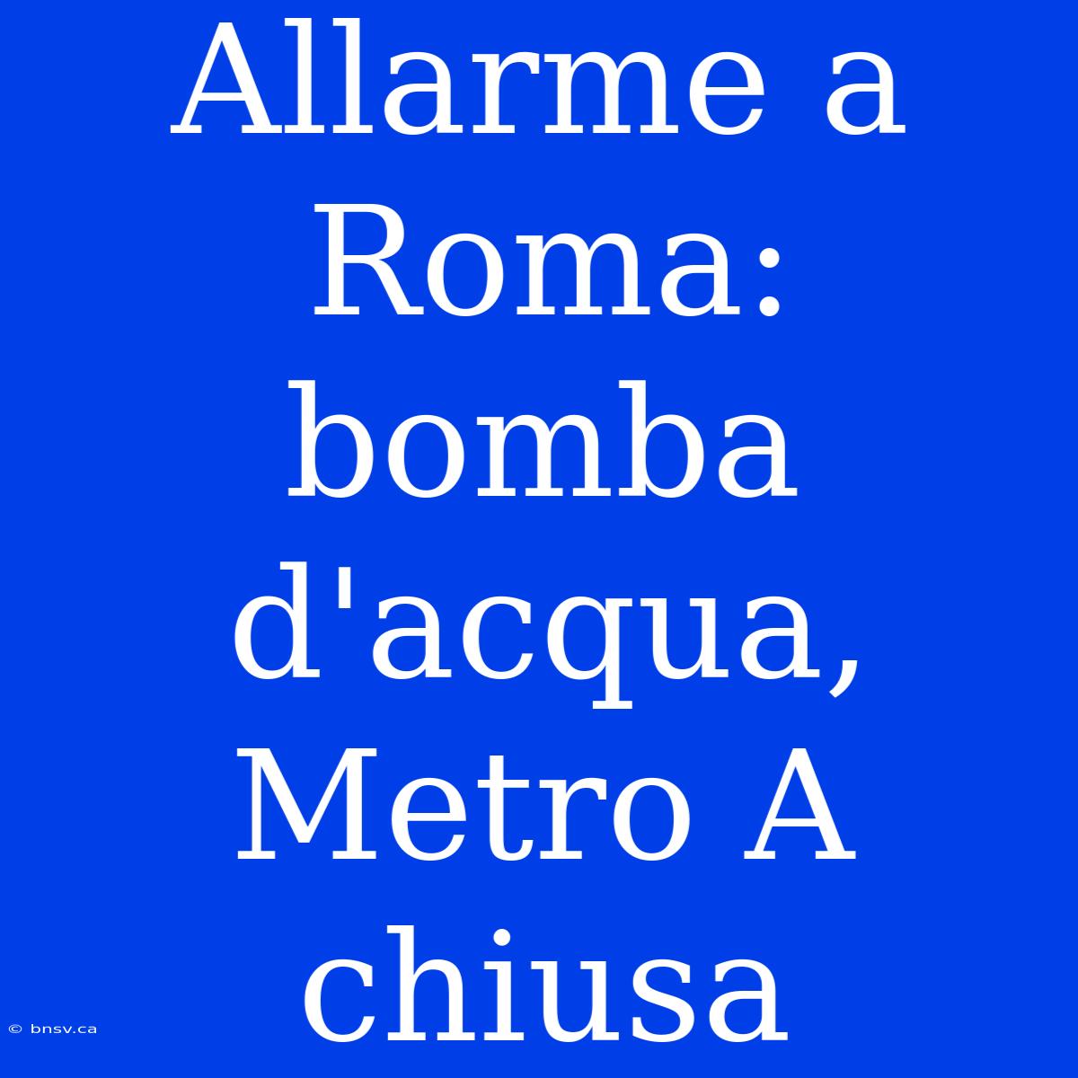 Allarme A Roma: Bomba D'acqua, Metro A Chiusa