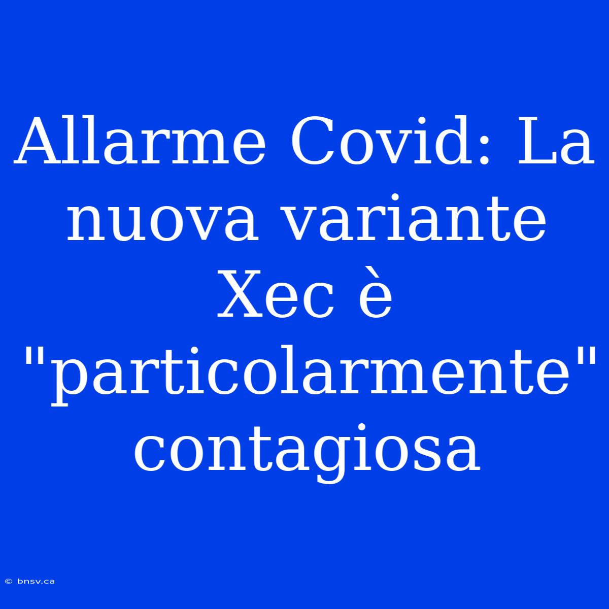 Allarme Covid: La Nuova Variante Xec È 