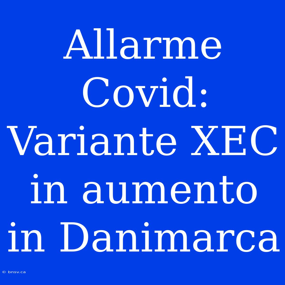 Allarme Covid: Variante XEC In Aumento In Danimarca