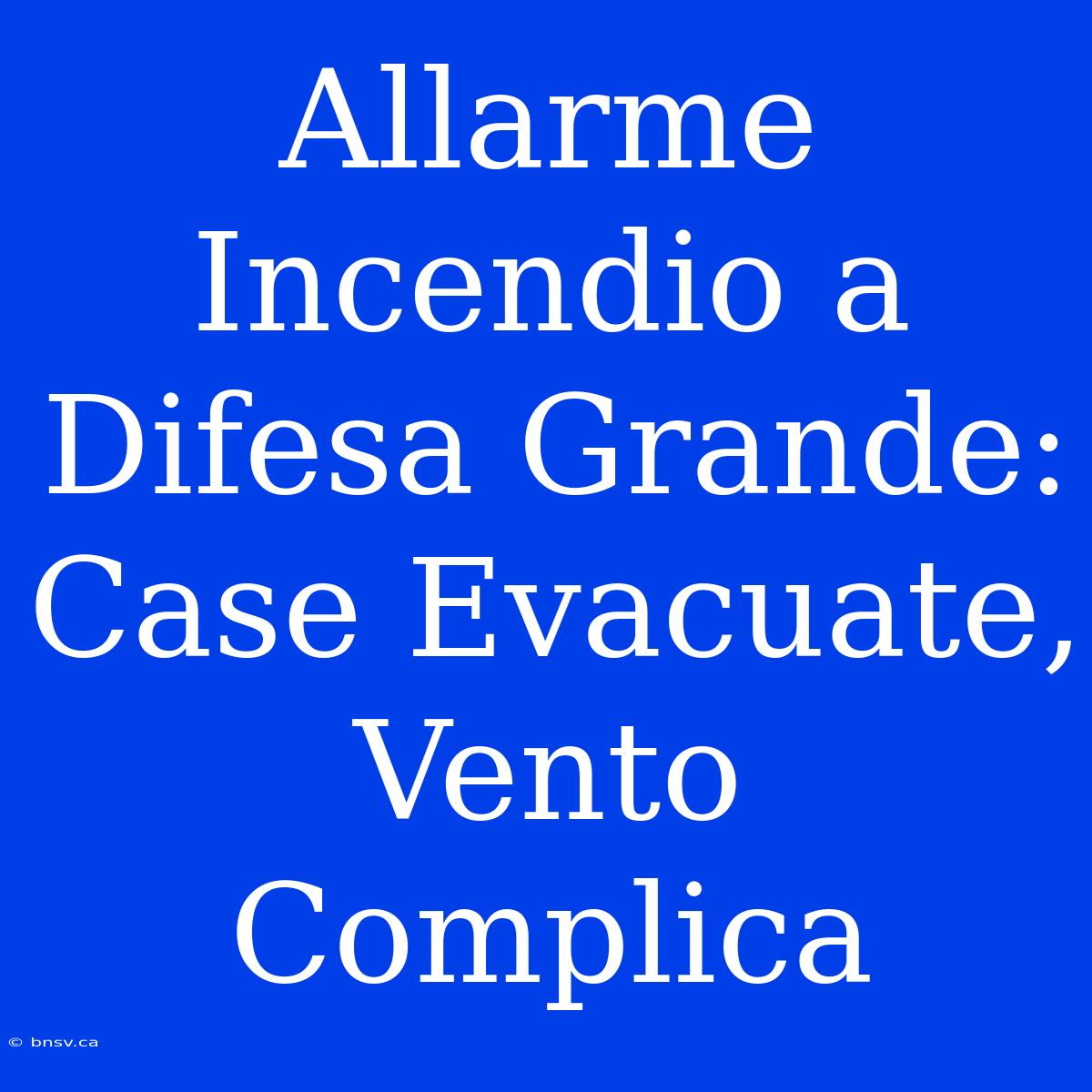 Allarme Incendio A Difesa Grande: Case Evacuate, Vento Complica