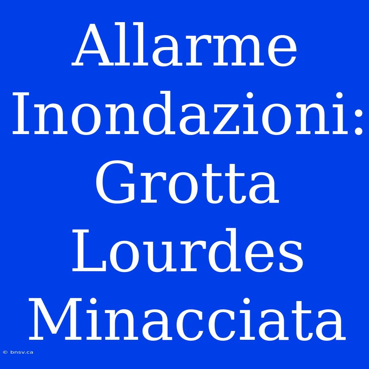 Allarme Inondazioni: Grotta Lourdes Minacciata