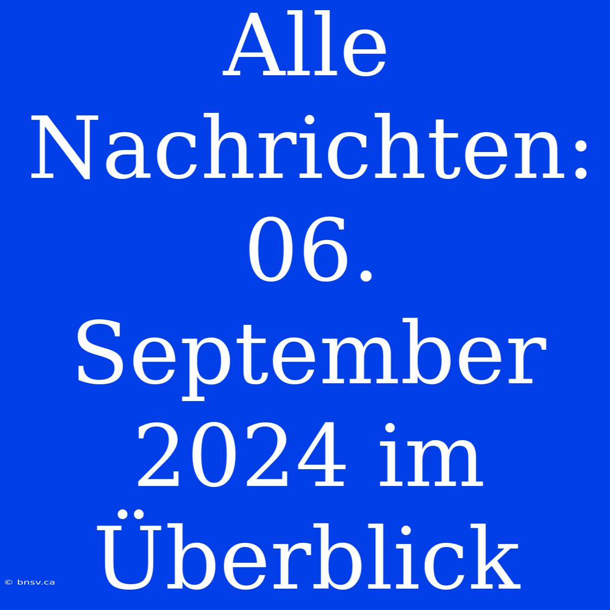 Alle Nachrichten: 06. September 2024 Im Überblick