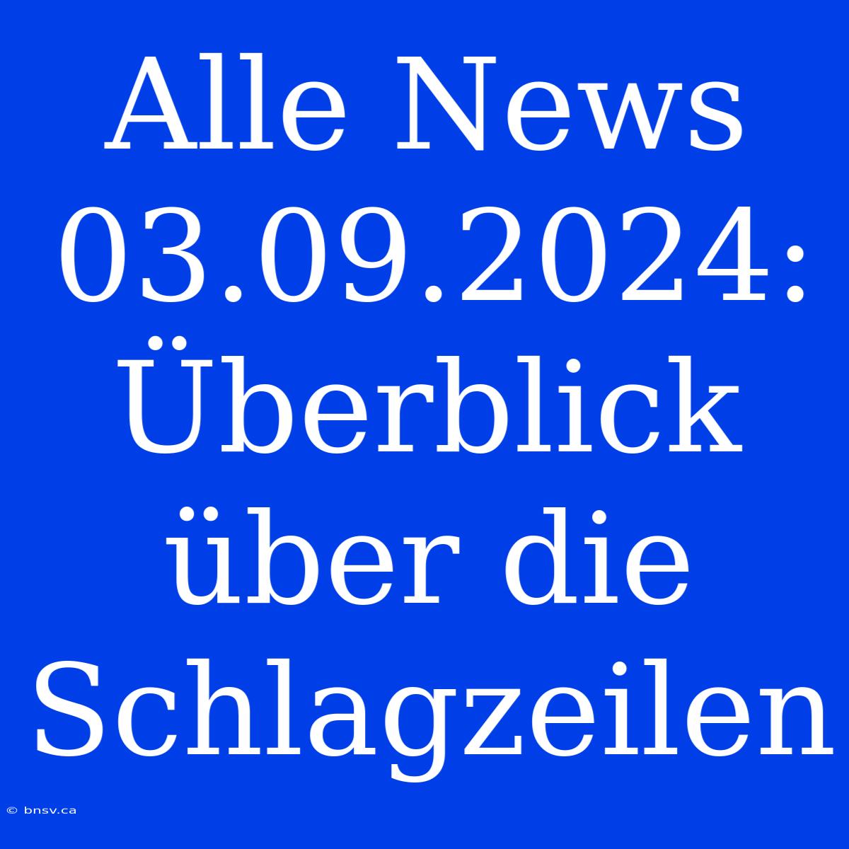 Alle News 03.09.2024: Überblick Über Die Schlagzeilen