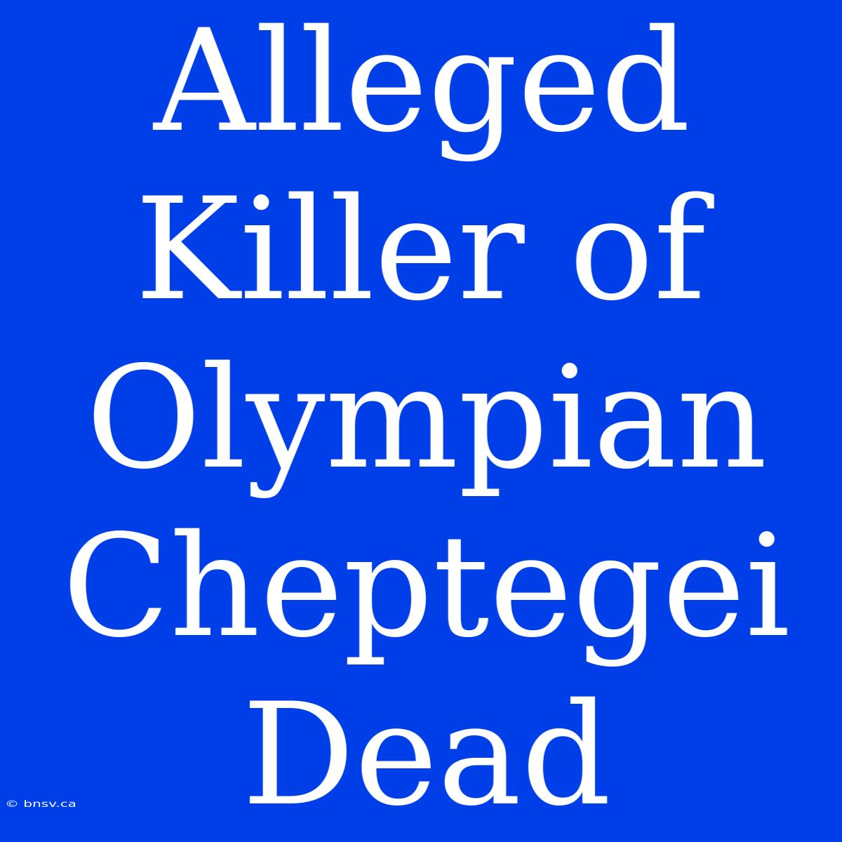 Alleged Killer Of Olympian Cheptegei Dead