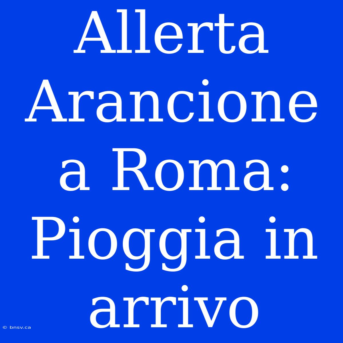 Allerta Arancione A Roma: Pioggia In Arrivo