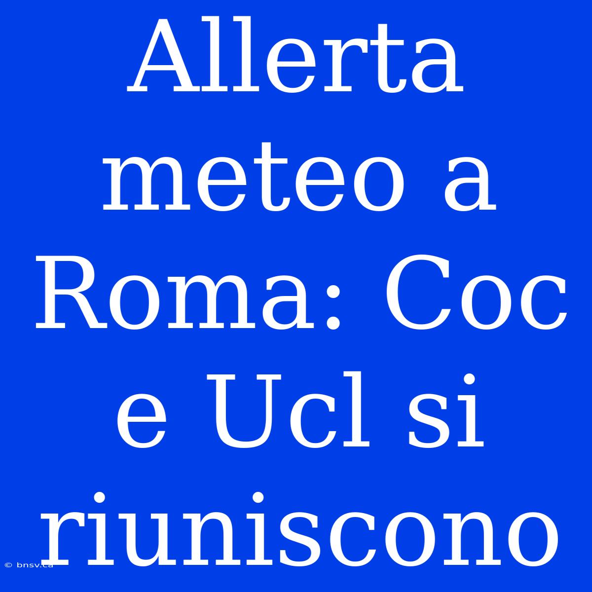 Allerta Meteo A Roma: Coc E Ucl Si Riuniscono