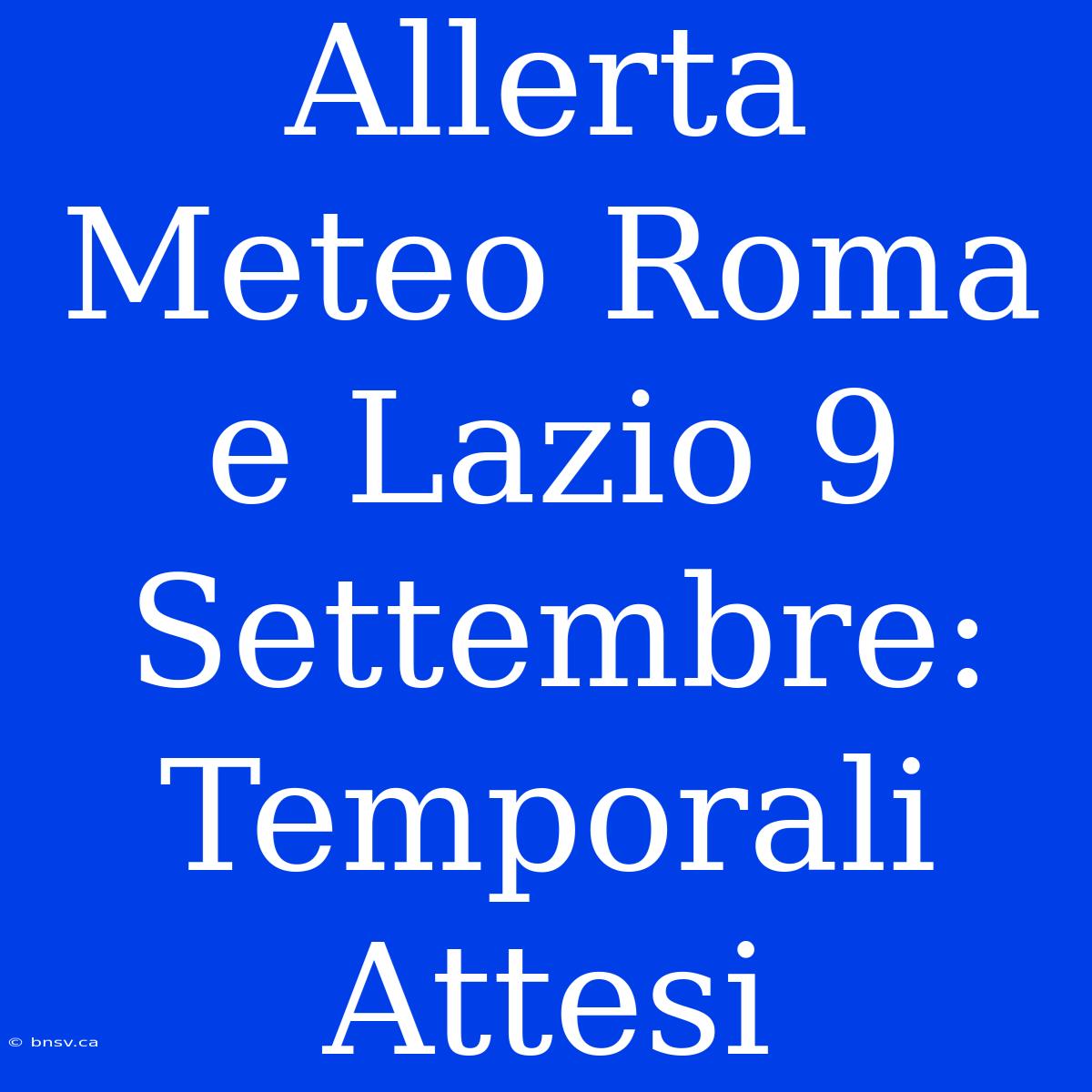 Allerta Meteo Roma E Lazio 9 Settembre: Temporali Attesi