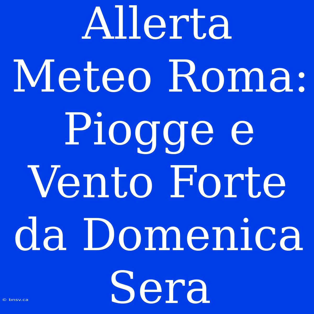 Allerta Meteo Roma: Piogge E Vento Forte Da Domenica Sera