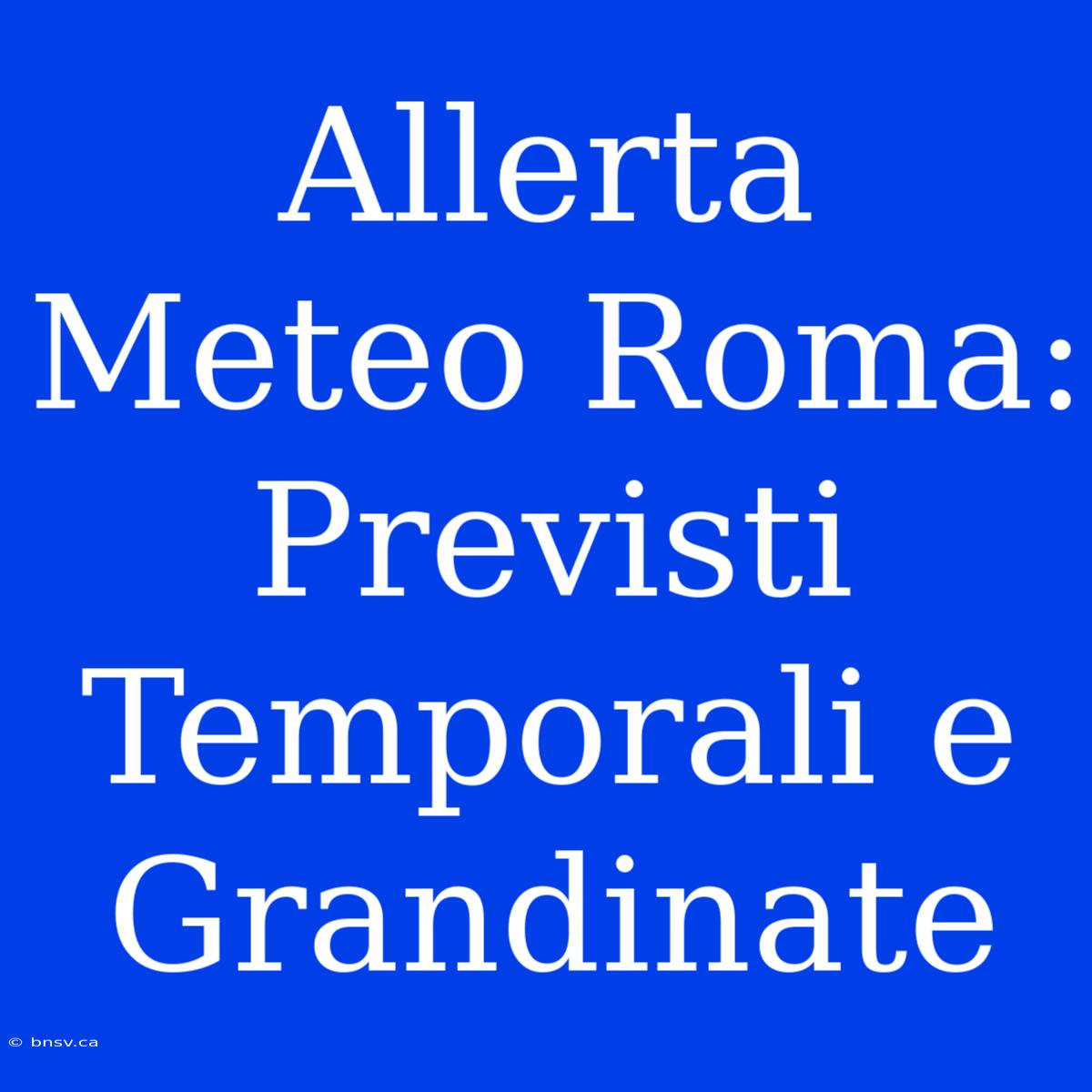 Allerta Meteo Roma: Previsti Temporali E Grandinate