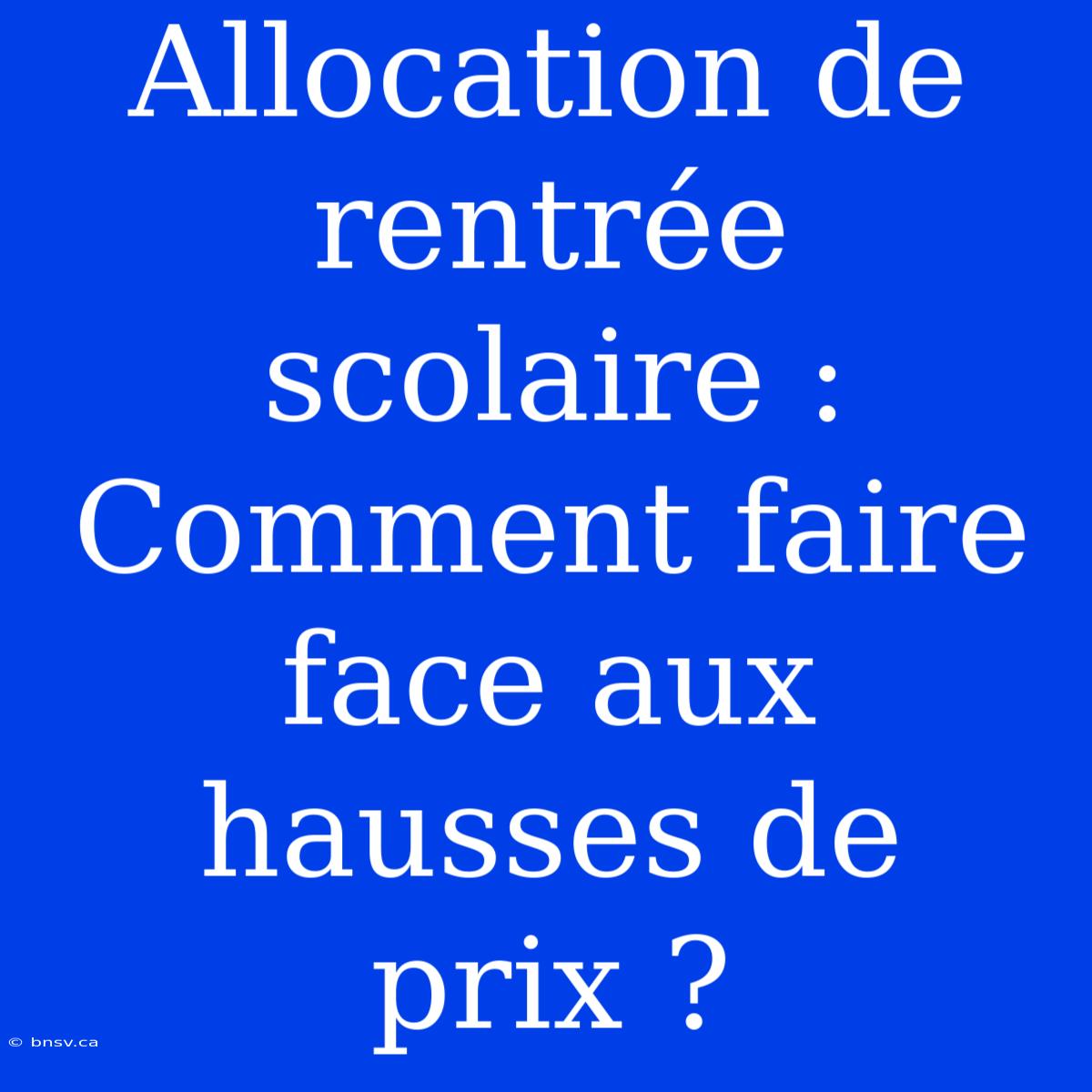 Allocation De Rentrée Scolaire :  Comment Faire Face Aux Hausses De Prix ?