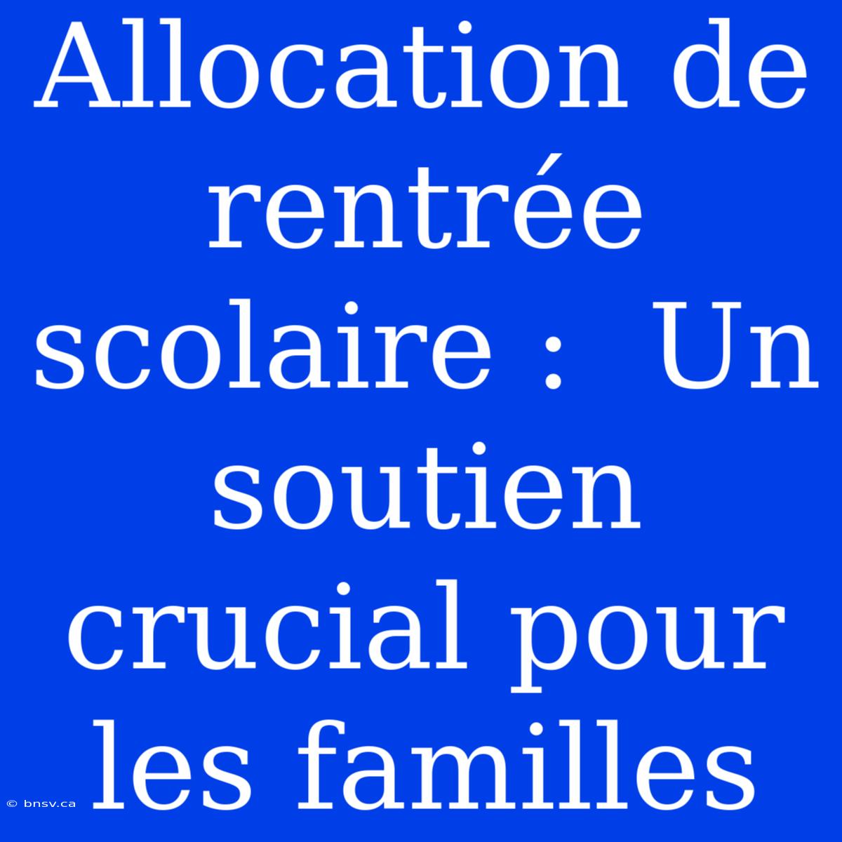 Allocation De Rentrée Scolaire :  Un Soutien Crucial Pour Les Familles