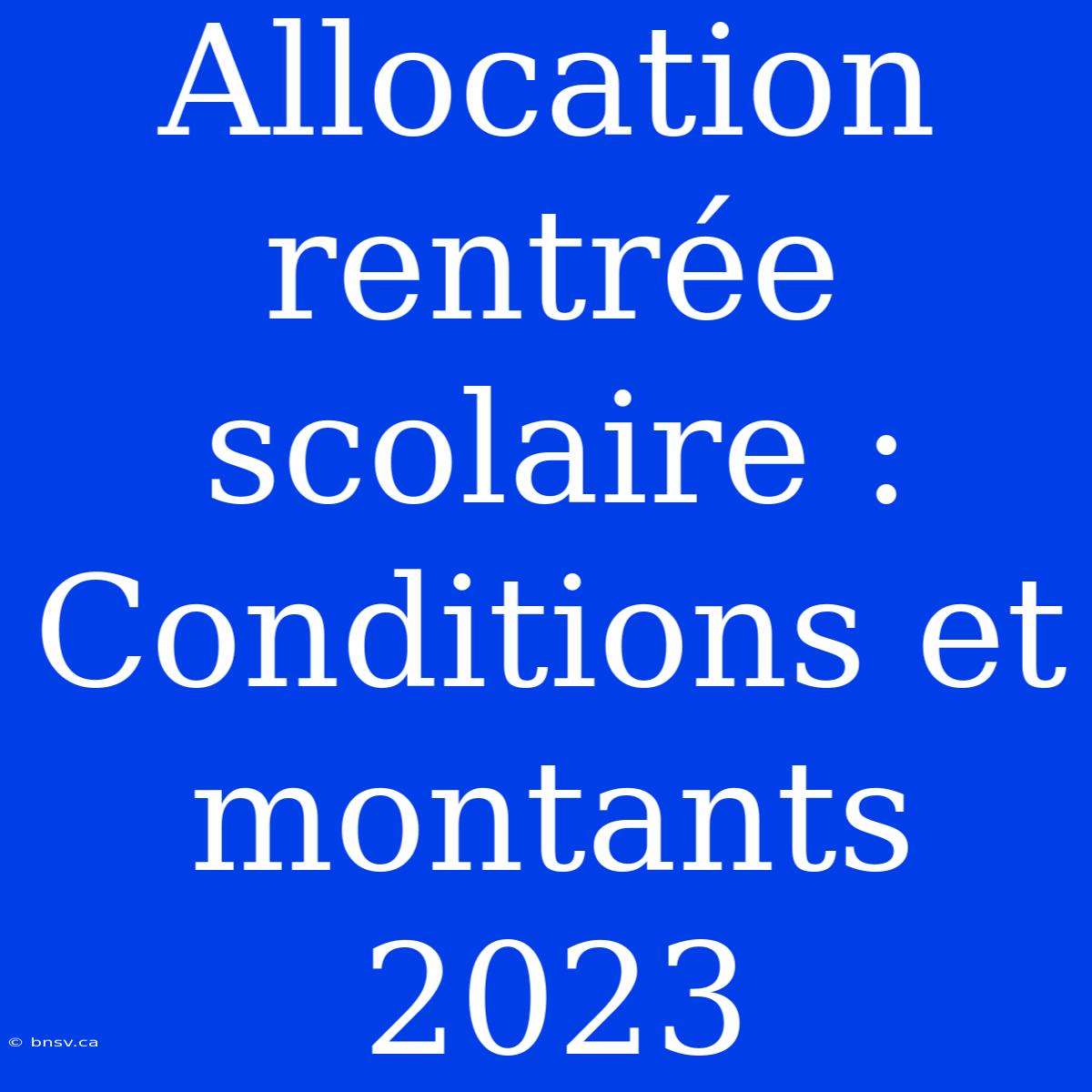 Allocation Rentrée Scolaire : Conditions Et Montants 2023