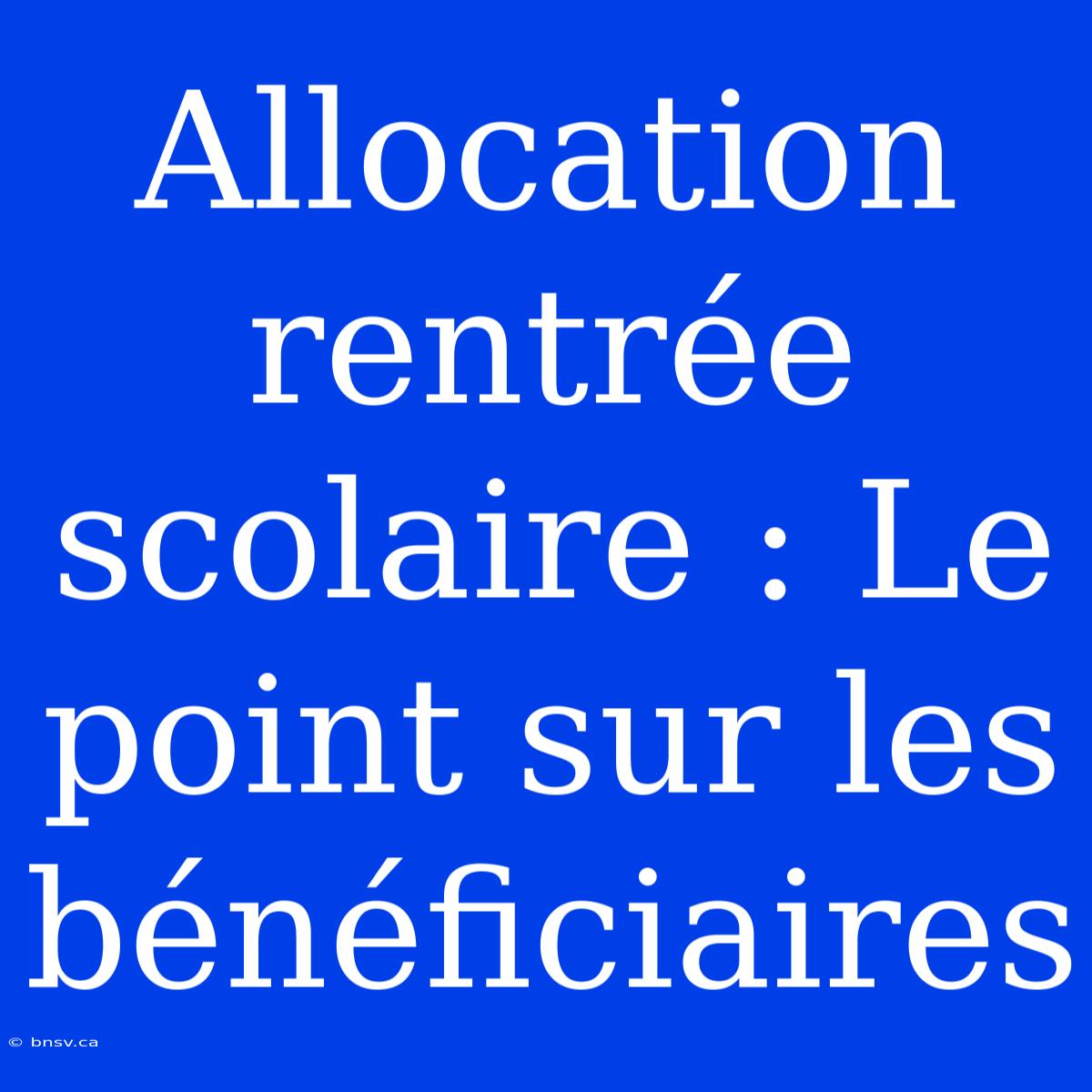 Allocation Rentrée Scolaire : Le Point Sur Les Bénéficiaires