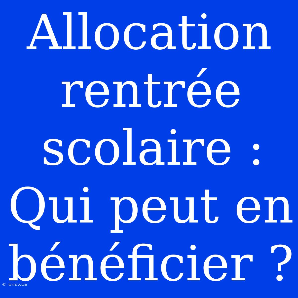 Allocation Rentrée Scolaire : Qui Peut En Bénéficier ?